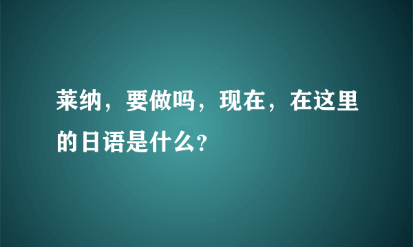 莱纳，要做吗，现在，在这里的日语是什么？