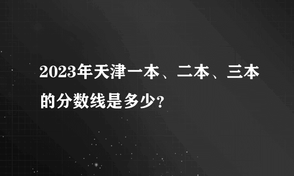 2023年天津一本、二本、三本的分数线是多少？