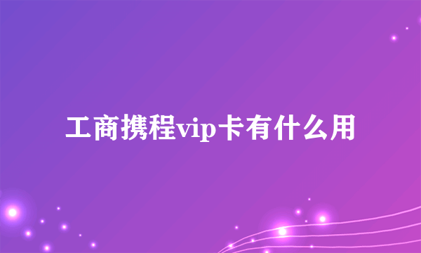 工商携程vip卡有什么用