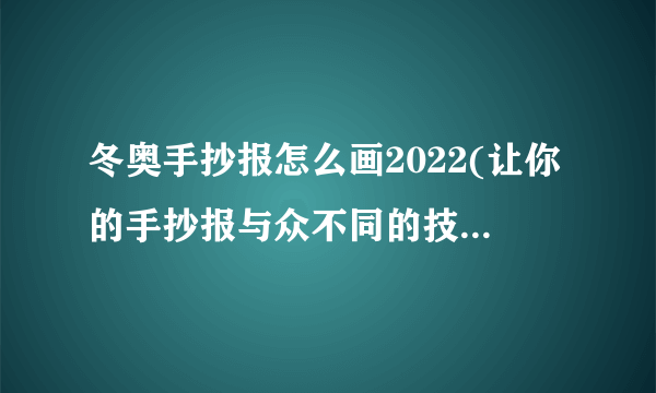 冬奥手抄报怎么画2022(让你的手抄报与众不同的技巧和灵感)