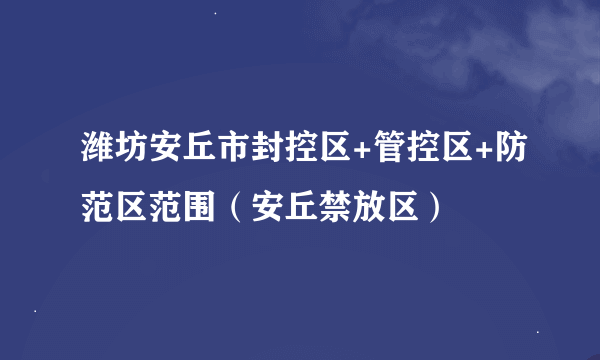 潍坊安丘市封控区+管控区+防范区范围（安丘禁放区）