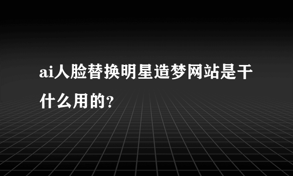 ai人脸替换明星造梦网站是干什么用的？