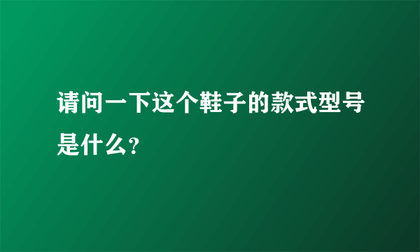 请问一下这个鞋子的款式型号是什么？