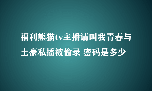 福利熊猫tv主播请叫我青春与土豪私播被偷录 密码是多少