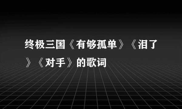终极三国《有够孤单》《泪了》《对手》的歌词