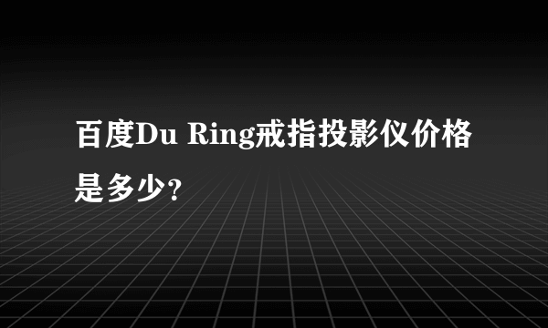 百度Du Ring戒指投影仪价格是多少？