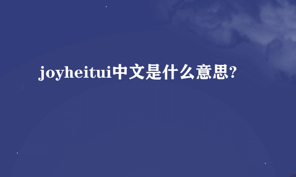 joyheitui中文是什么意思?