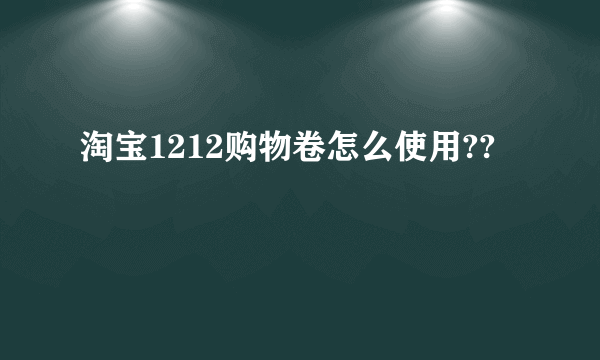 淘宝1212购物卷怎么使用??