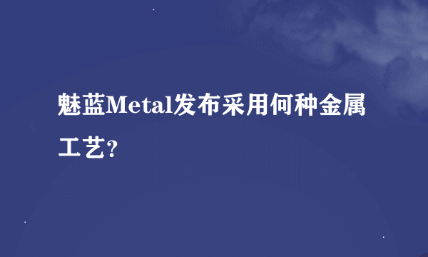 魅蓝Metal发布采用何种金属工艺？