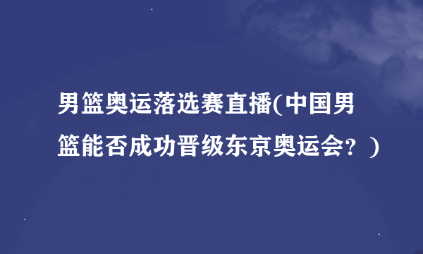 男篮奥运落选赛直播(中国男篮能否成功晋级东京奥运会？)