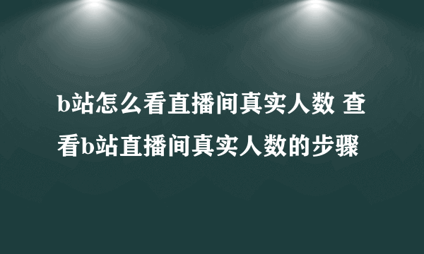 b站怎么看直播间真实人数 查看b站直播间真实人数的步骤