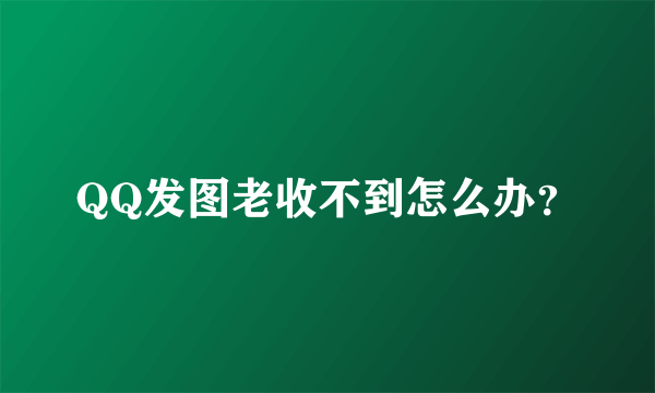 QQ发图老收不到怎么办？
