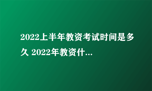2022上半年教资考试时间是多久 2022年教资什么时候考试