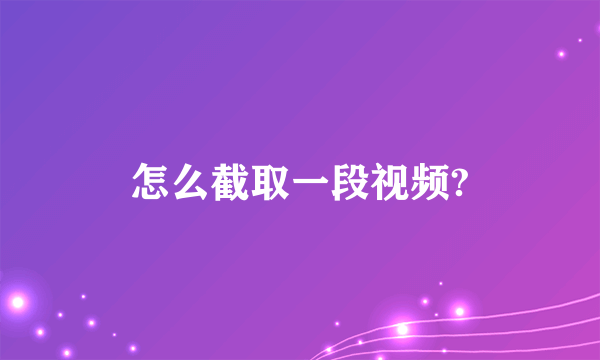 怎么截取一段视频?