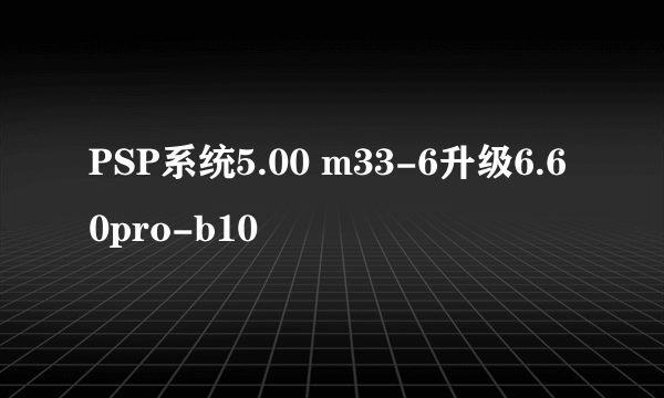 PSP系统5.00 m33-6升级6.60pro-b10