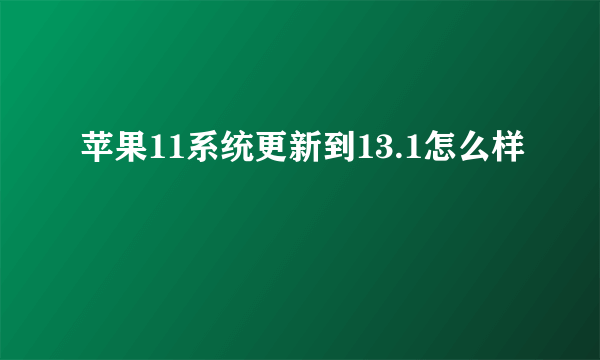 苹果11系统更新到13.1怎么样