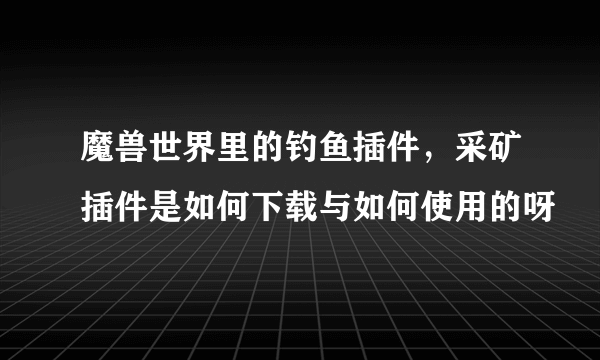 魔兽世界里的钓鱼插件，采矿插件是如何下载与如何使用的呀