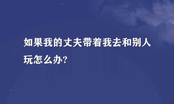 如果我的丈夫带着我去和别人玩怎么办?