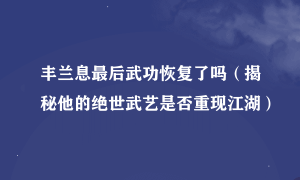丰兰息最后武功恢复了吗（揭秘他的绝世武艺是否重现江湖）
