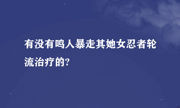 有没有鸣人暴走其她女忍者轮流治疗的?