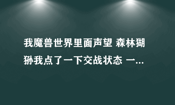 我魔兽世界里面声望 森林猢狲我点了一下交战状态 一直去不掉 现在显示的是友善