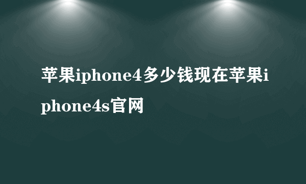 苹果iphone4多少钱现在苹果iphone4s官网