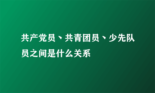 共产党员丶共青团员丶少先队员之间是什么关系