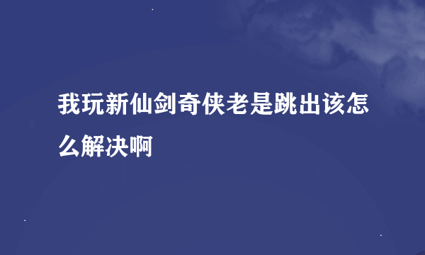我玩新仙剑奇侠老是跳出该怎么解决啊