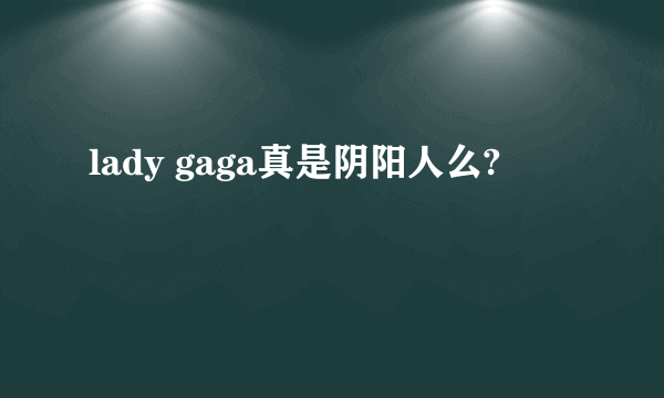 lady gaga真是阴阳人么?