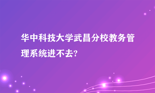 华中科技大学武昌分校教务管理系统进不去?