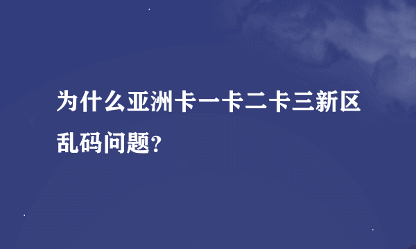 为什么亚洲卡一卡二卡三新区乱码问题?