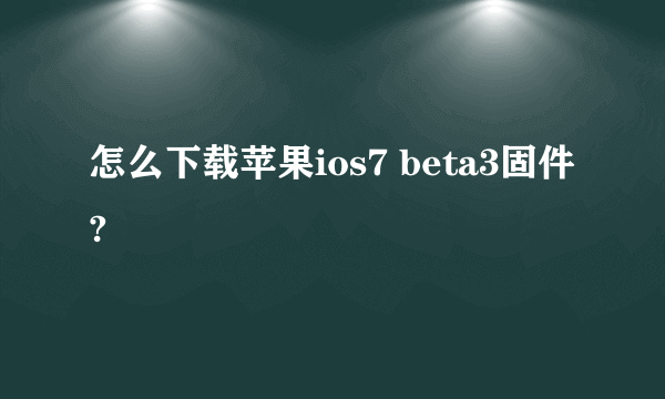怎么下载苹果ios7 beta3固件?