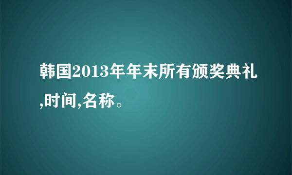 韩国2013年年末所有颁奖典礼,时间,名称。