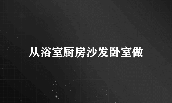 从浴室厨房沙发卧室做