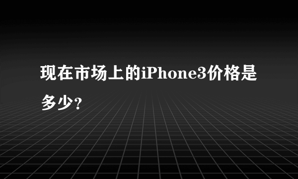 现在市场上的iPhone3价格是多少？