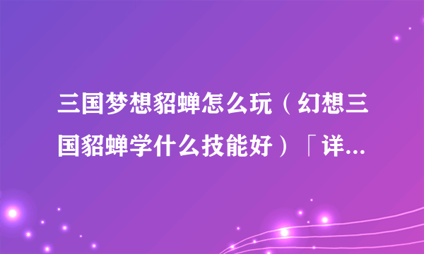三国梦想貂蝉怎么玩（幻想三国貂蝉学什么技能好）「详细介绍」