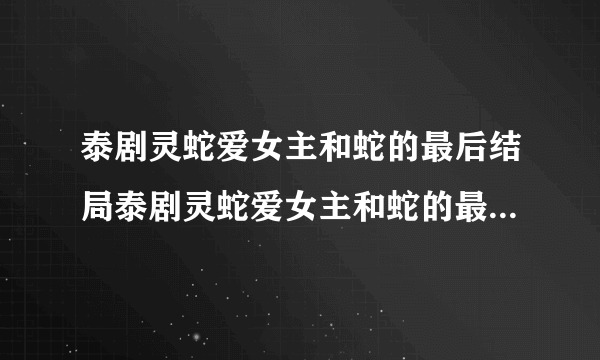 泰剧灵蛇爱女主和蛇的最后结局泰剧灵蛇爱女主和蛇的最后结局是什么