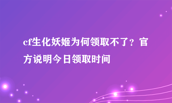cf生化妖姬为何领取不了?官方说明今日领取时间
