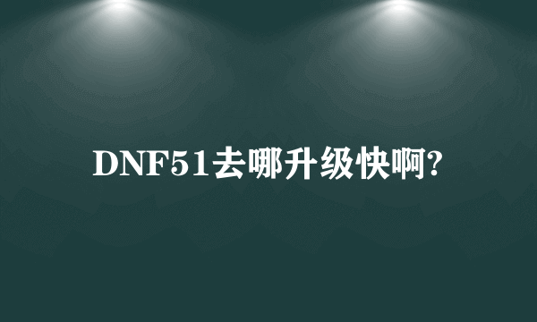 DNF51去哪升级快啊?