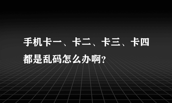 手机卡一、卡二、卡三、卡四都是乱码怎么办啊?