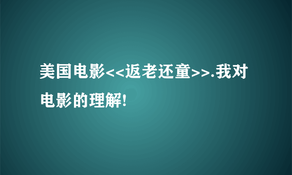 美国电影<<返老还童>>.我对电影的理解!