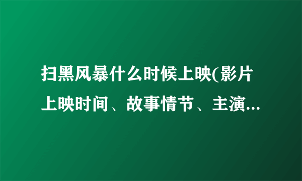 扫黑风暴什么时候上映(影片上映时间、故事情节、主演阵容等详解)