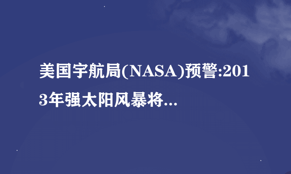 美国宇航局(NASA)预警:2013年强太阳风暴将袭地球是真实的消息吗
