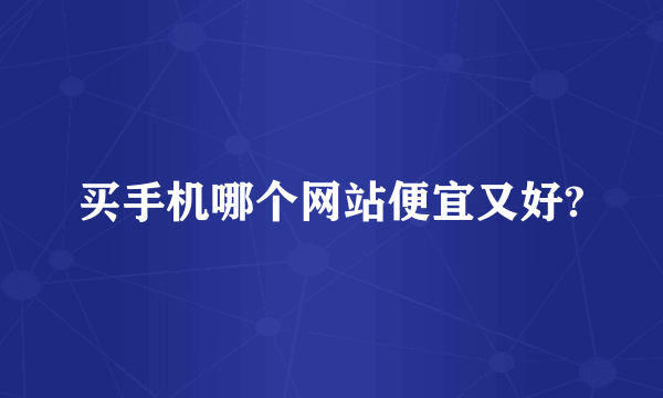 买手机哪个网站便宜又好?