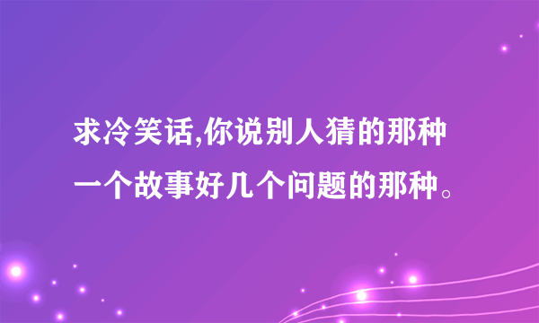 求冷笑话,你说别人猜的那种一个故事好几个问题的那种。