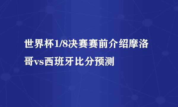 世界杯1/8决赛赛前介绍摩洛哥vs西班牙比分预测