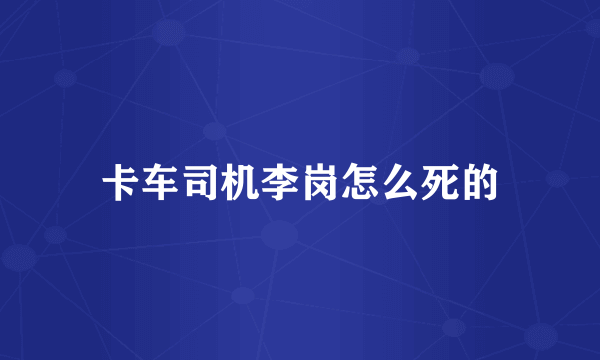 卡车司机李岗怎么死的