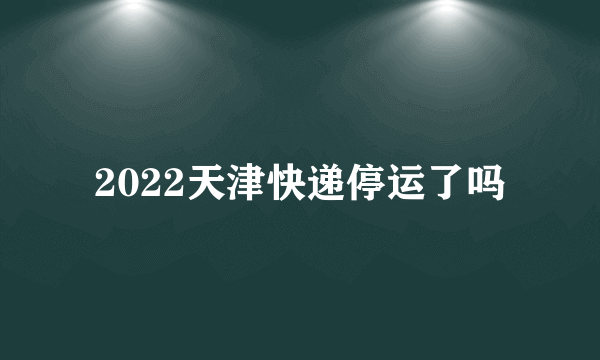 2022天津快递停运了吗