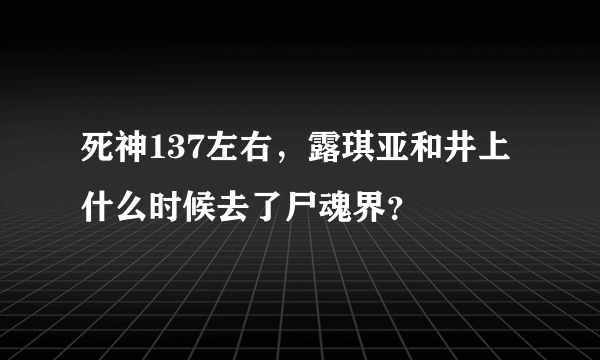 死神137左右，露琪亚和井上什么时候去了尸魂界？