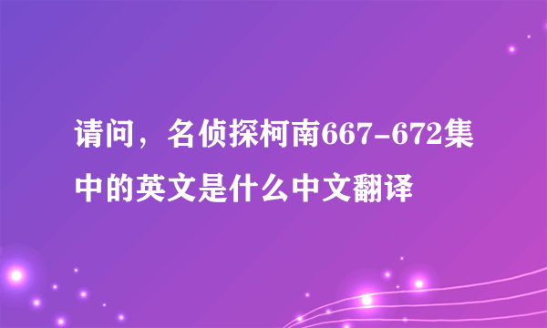 请问，名侦探柯南667-672集中的英文是什么中文翻译
